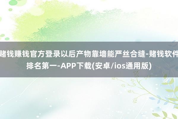 赌钱赚钱官方登录以后产物靠墙能严丝合缝-赌钱软件排名第一-APP下载(安卓/ios通用版)