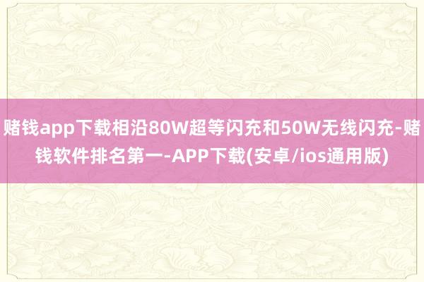 赌钱app下载相沿80W超等闪充和50W无线闪充-赌钱软件排名第一-APP下载(安卓/ios通用版)