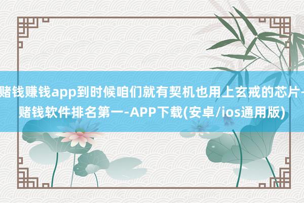 赌钱赚钱app到时候咱们就有契机也用上玄戒的芯片-赌钱软件排名第一-APP下载(安卓/ios通用版)
