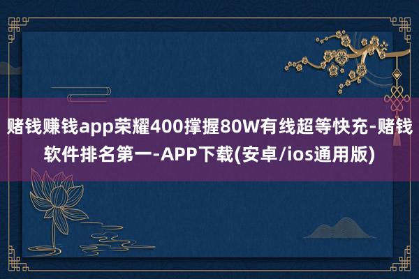 赌钱赚钱app荣耀400撑握80W有线超等快充-赌钱软件排名第一-APP下载(安卓/ios通用版)
