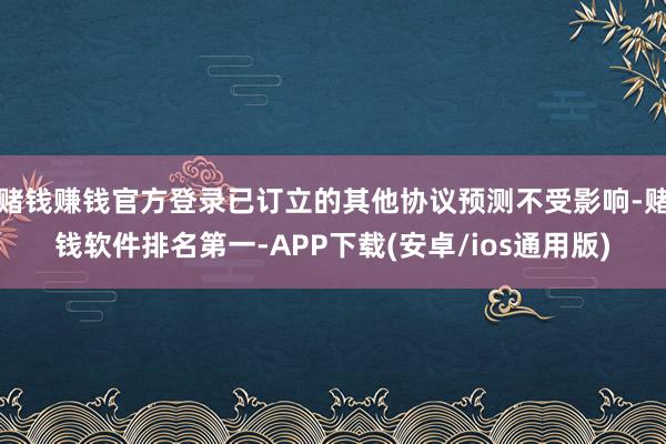 赌钱赚钱官方登录已订立的其他协议预测不受影响-赌钱软件排名第一-APP下载(安卓/ios通用版)