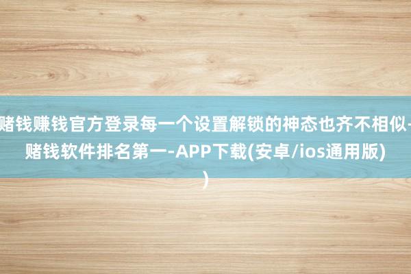 赌钱赚钱官方登录每一个设置解锁的神态也齐不相似-赌钱软件排名第一-APP下载(安卓/ios通用版)